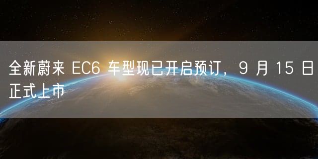 全新蔚来 EC6 车型现已开启预订，9 月 15 日正式上市