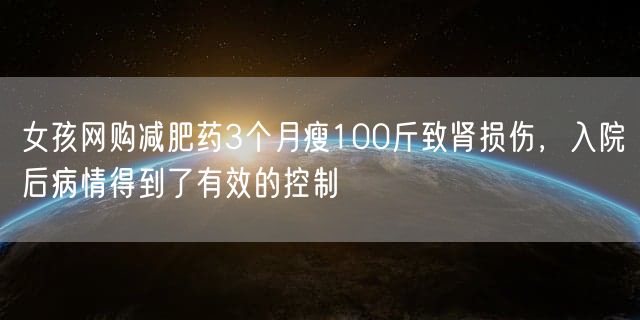 女孩网购减肥药3个月瘦100斤致肾损伤，入院后病情得到了有效的控制