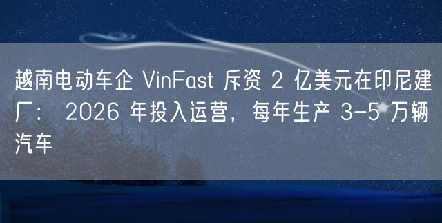 越南电动车企 VinFast 斥资 2 亿美元在印尼建厂： 2026 年投入运营，每年生产 3-5 万辆汽车