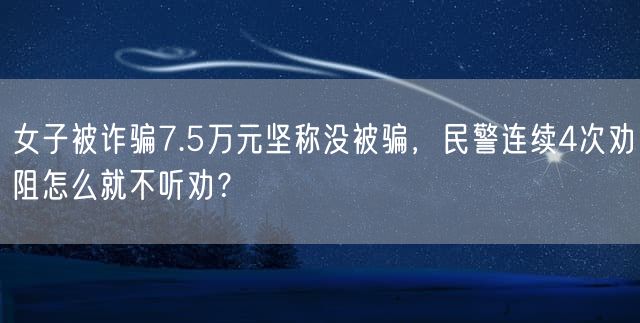 女子被诈骗7.5万元坚称没被骗，民警连续4次劝阻怎么就不听劝？