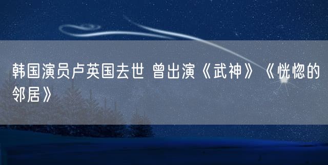 韩国演员卢英国去世 曾出演《武神》《恍惚的邻居》