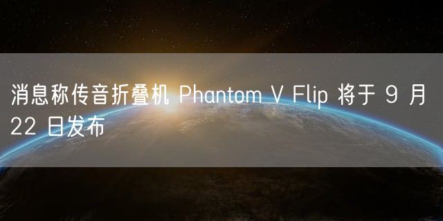 消息称传音折叠机 Phantom V Flip 将于 9 月 22 日发布