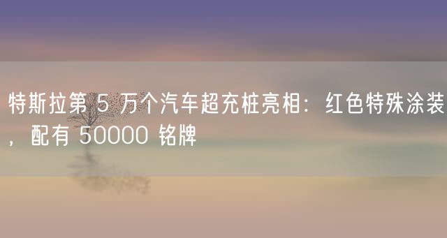 特斯拉第 5 万个汽车超充桩亮相：红色特殊涂装，配有 50000 铭牌