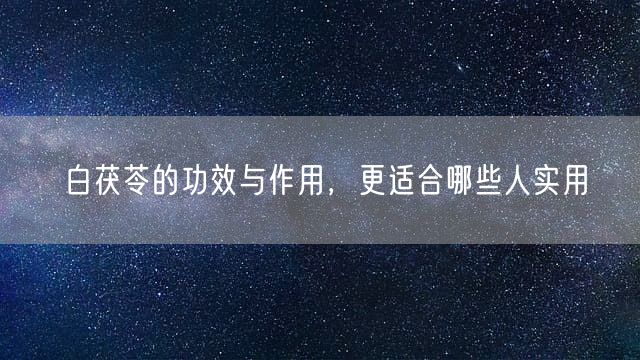 白茯苓的功效与作用，更适合哪些人实用