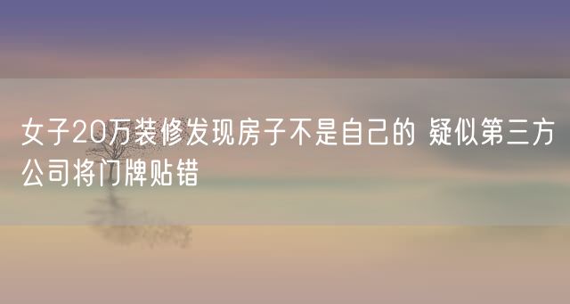 女子20万装修发现房子不是自己的 疑似第三方公司将门牌贴错