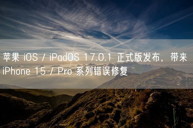 苹果 iOS / iPadOS 17.0.1 正式版发布，带来 iPhone 15 / Pro 系列错误修复