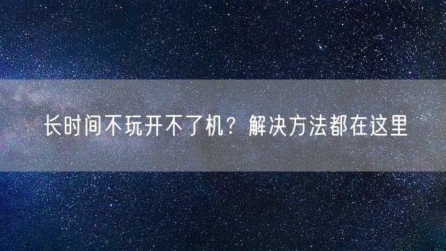 长时间不玩开不了机？解决方法都在这里