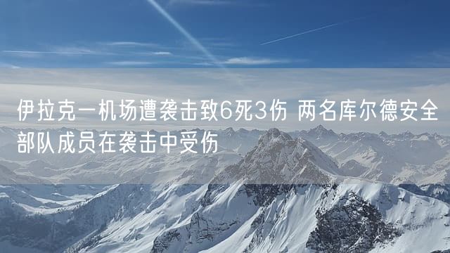 伊拉克一机场遭袭击致6死3伤 两名库尔德安全部队成员在袭击中受伤