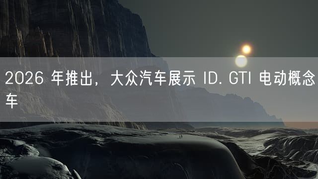 2026 年推出，大众汽车展示 ID. GTI 电动概念车