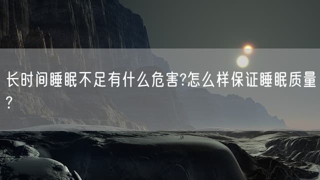 长时间睡眠不足有什么危害?怎么样保证睡眠质量?