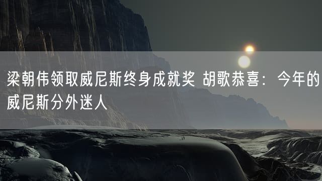 梁朝伟领取威尼斯终身成就奖 胡歌恭喜：今年的威尼斯分外迷人