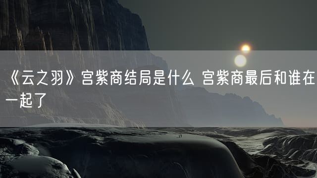 《云之羽》宫紫商结局是什么 宫紫商最后和谁在一起了