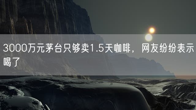 3000万元茅台只够卖1.5天咖啡，网友纷纷表示喝了