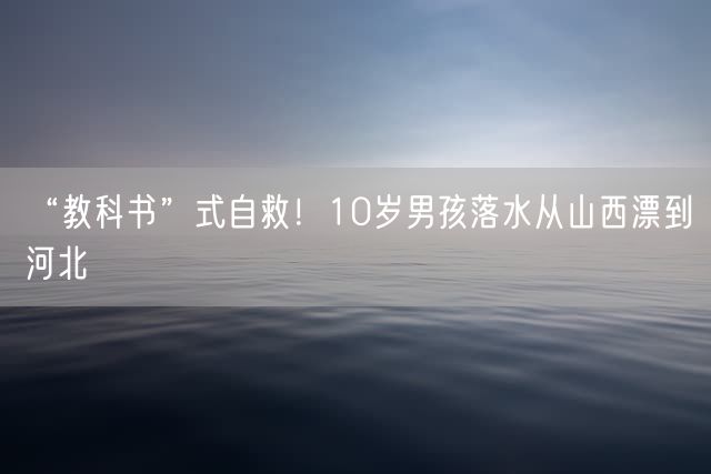 “教科书”式自救！10岁男孩落水从山西漂到河北