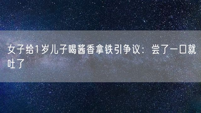 女子给1岁儿子喝酱香拿铁引争议：尝了一口就吐了