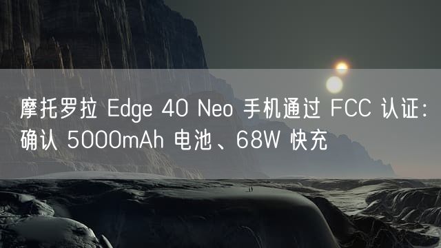 摩托罗拉 Edge 40 Neo 手机通过 FCC 认证：确认 5000mAh 电池、68W 快充