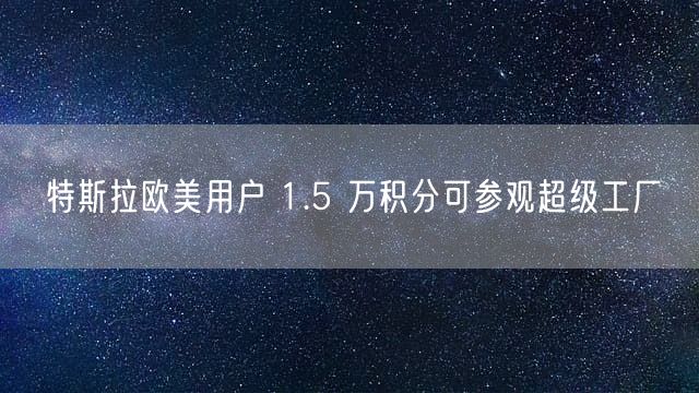 特斯拉欧美用户 1.5 万积分可参观超级工厂