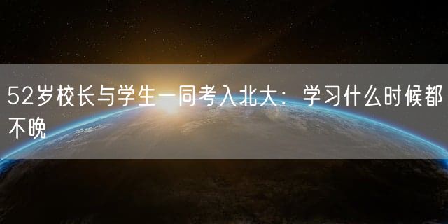 52岁校长与学生一同考入北大：学习什么时候都不晚