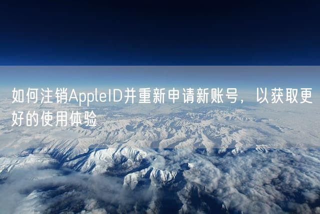 如何注销AppleID并重新申请新账号，以获取更好的使用体验