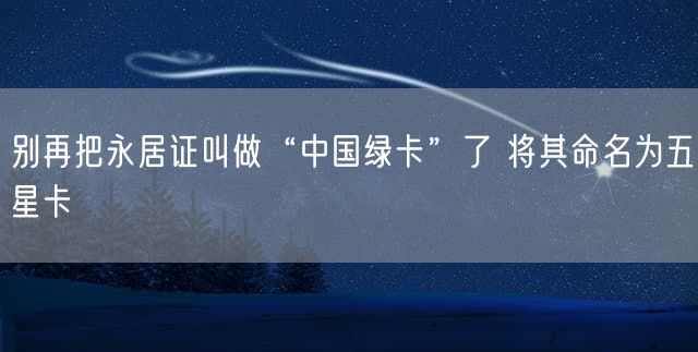 别再把永居证叫做“中国绿卡”了 将其命名为五星卡