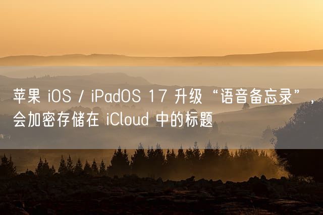 苹果 iOS / iPadOS 17 升级“语音备忘录”，会加密存储在 iCloud 中的标题