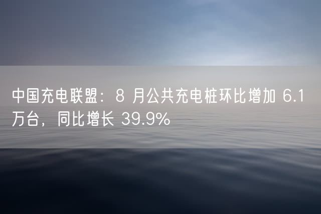 中国充电联盟：8 月公共充电桩环比增加 6.1 万台，同比增长 39.9%