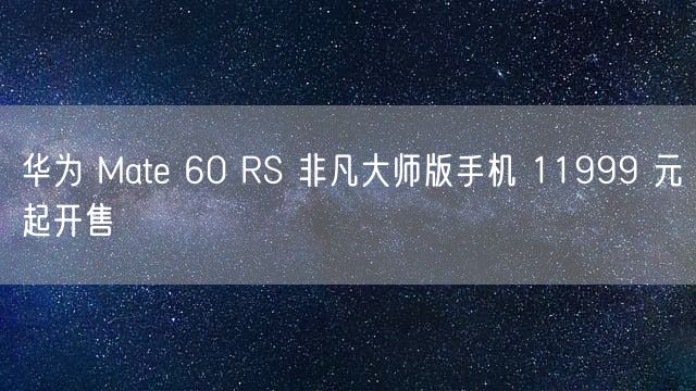 华为 Mate 60 RS 非凡大师版手机 11999 元起开售