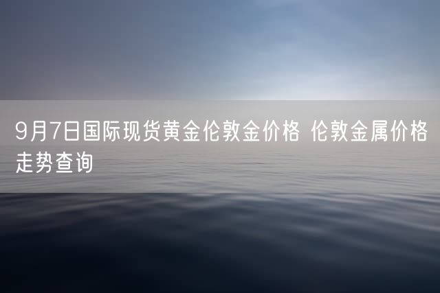 9月7日国际现货黄金伦敦金价格 伦敦金属价格走势查询