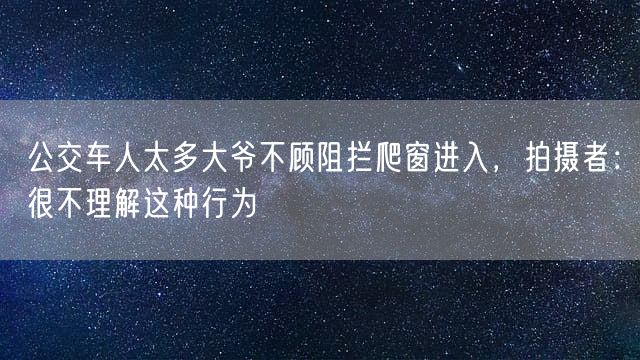 公交车人太多大爷不顾阻拦爬窗进入，拍摄者：很不理解这种行为