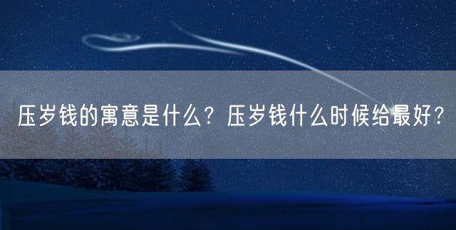 压岁钱的寓意是什么？压岁钱什么时候给最好？