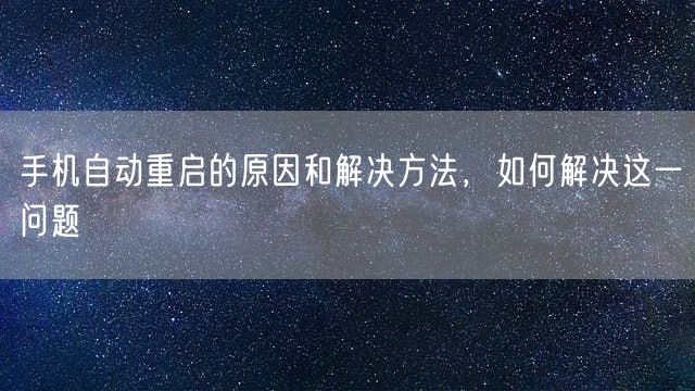 手机自动重启的原因和解决方法，如何解决这一问题