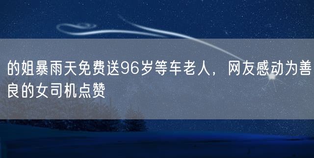 的姐暴雨天免费送96岁等车老人，网友感动为善良的女司机点赞