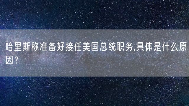 哈里斯称准备好接任美国总统职务,具体是什么原因？