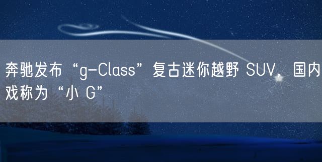 奔驰发布“g-Class”复古迷你越野 SUV，国内戏称为“小 G”