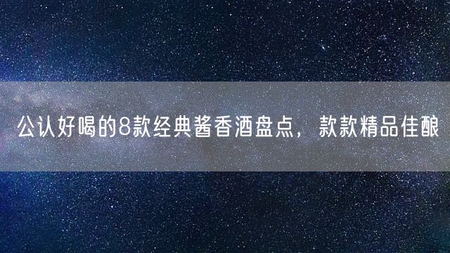 公认好喝的8款经典酱香酒盘点，款款精品佳酿