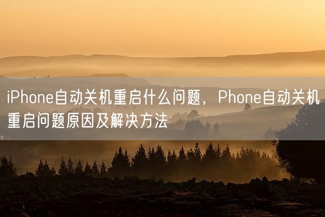 iPhone自动关机重启什么问题，Phone自动关机重启问题原因及解决方法