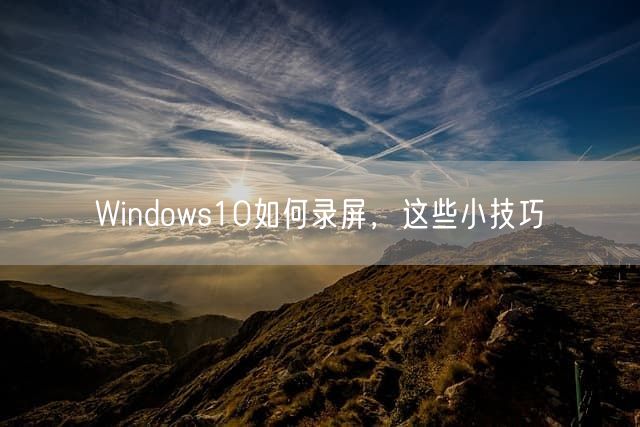 Windows10如何录屏，这些小技巧