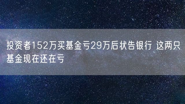 投资者152万买基金亏29万后状告银行 这两只基金现在还在亏