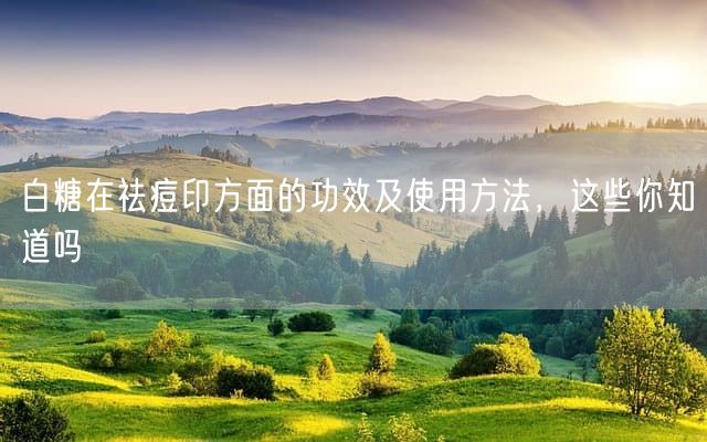 白糖在祛痘印方面的功效及使用方法，这些你知道吗