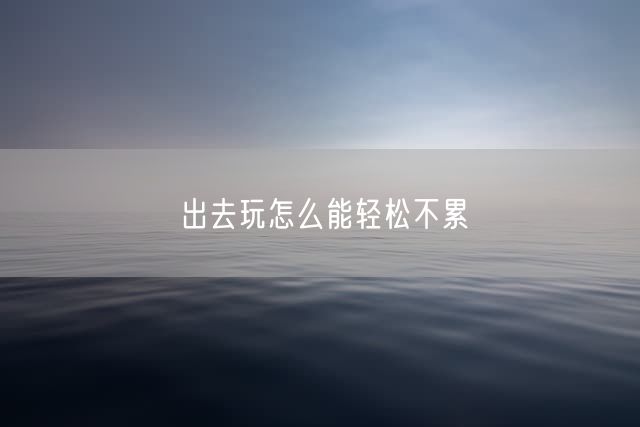 出去玩怎么能轻松不累