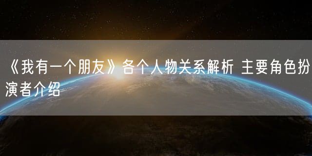 《我有一个朋友》各个人物关系解析 主要角色扮演者介绍