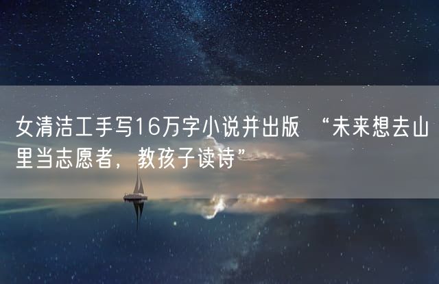 女清洁工手写16万字小说并出版 “未来想去山里当志愿者，教孩子读诗”