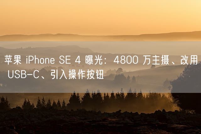 苹果 iPhone SE 4 曝光：4800 万主摄、改用 USB-C、引入操作按钮