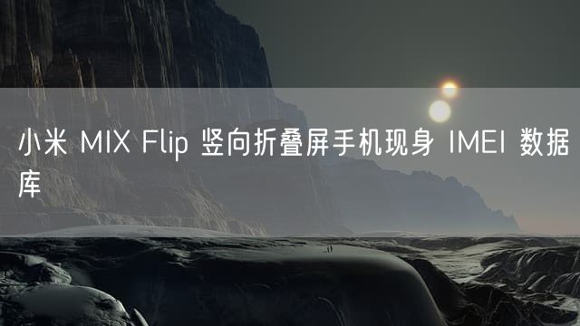 小米 MIX Flip 竖向折叠屏手机现身 IMEI 数据库