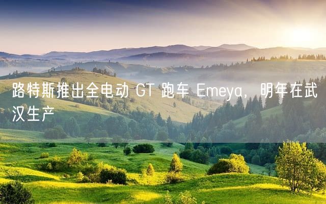 路特斯推出全电动 GT 跑车 Emeya，明年在武汉生产