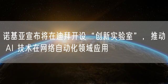 诺基亚宣布将在迪拜开设“创新实验室”，推动 AI 技术在网络自动化领域应用