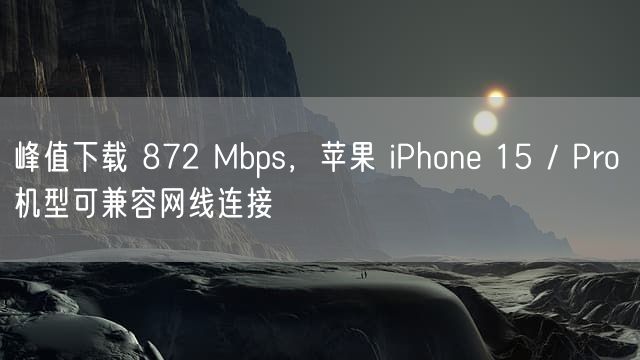 峰值下载 872 Mbps，苹果 iPhone 15 / Pro 机型可兼容网线连接