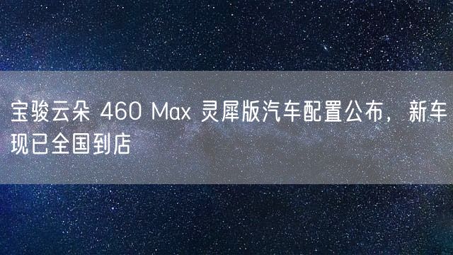 宝骏云朵 460 Max 灵犀版汽车配置公布，新车现已全国到店