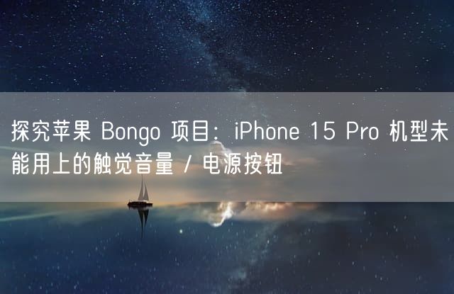 探究苹果 Bongo 项目：iPhone 15 Pro 机型未能用上的触觉音量 / 电源按钮