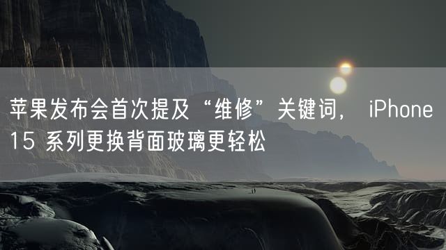 苹果发布会首次提及“维修”关键词， iPhone 15 系列更换背面玻璃更轻松